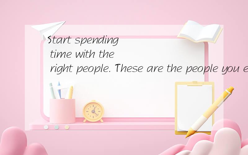 Start spending time with the right people. These are the people you enjoy, who love and --appreciate you, and who encourage you to improve in healthy and exciting ways. They are the ones who make you feel more alive, and not only embrace who you are