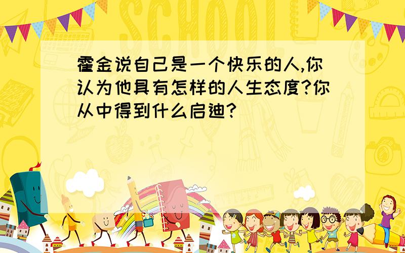 霍金说自己是一个快乐的人,你认为他具有怎样的人生态度?你从中得到什么启迪?