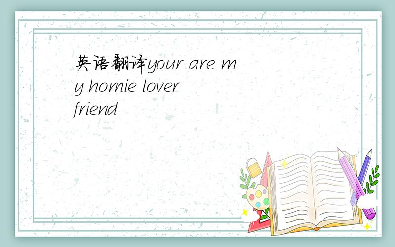 英语翻译your are my homie lover friend