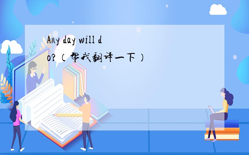 Any day will do?（帮我翻译一下）