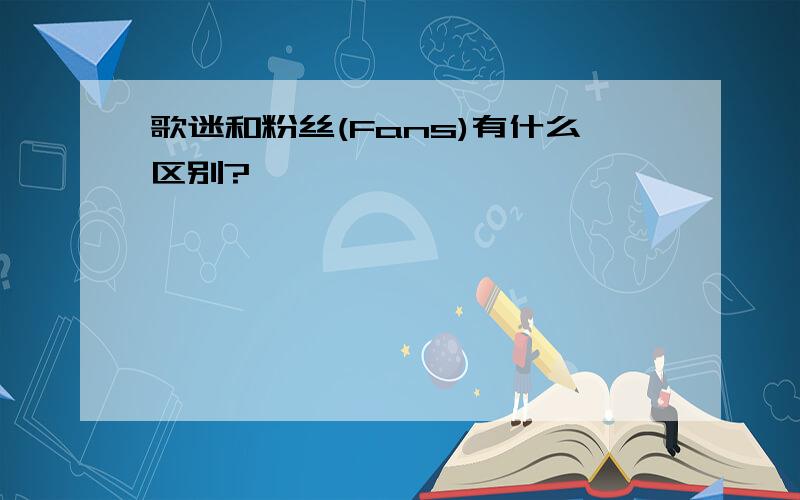 歌迷和粉丝(Fans)有什么区别?