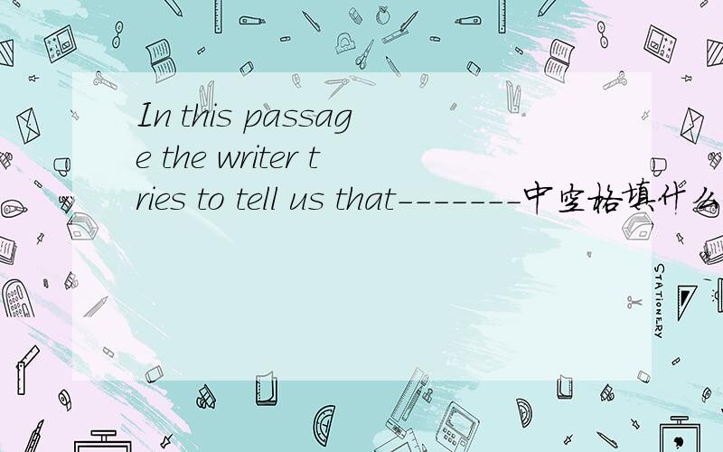 In this passage the writer tries to tell us that-------中空格填什么.This passage mainly talks about------中空格填什么