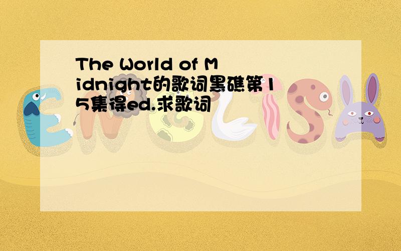 The World of Midnight的歌词黑礁第15集得ed.求歌词