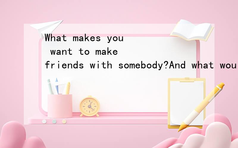 What makes you want to make friends with somebody?And what would you do to cherish this relationsh