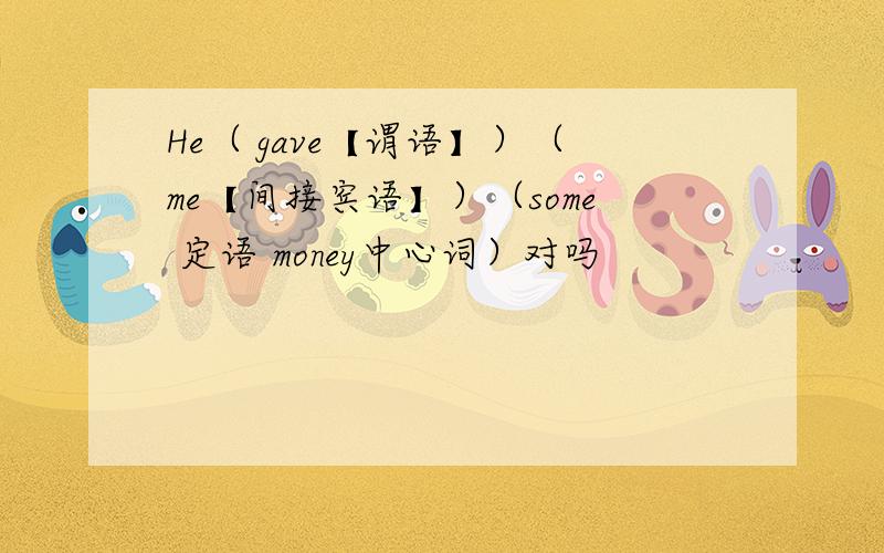 He（ gave【谓语】）（me【间接宾语】）（some 定语 money中心词）对吗