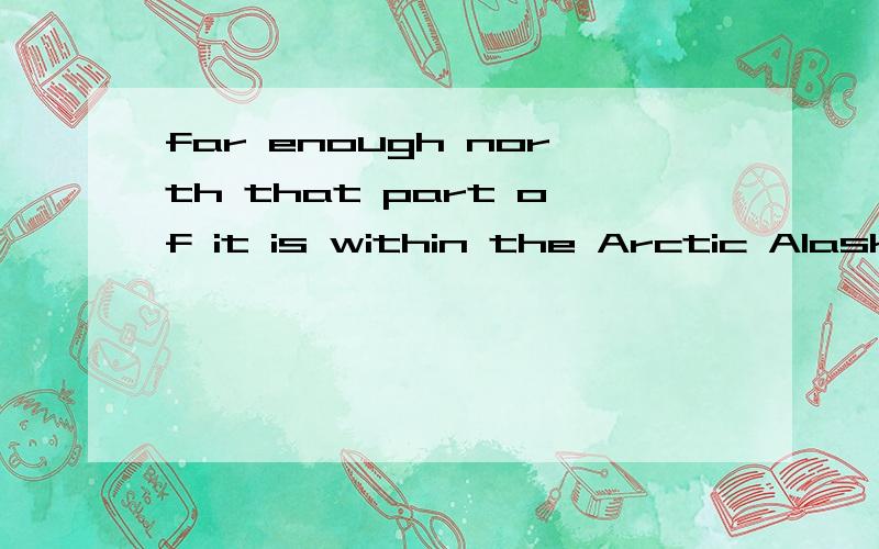 far enough north that part of it is within the Arctic Alaska is on the border of northwestern Canada,far enough north that part of it is within the Arctic Circle.