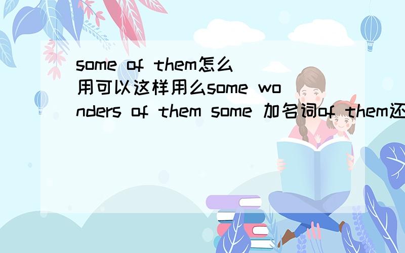 some of them怎么用可以这样用么some wonders of them some 加名词of them还是 some of the wondersi know some wonders of them我知道这些名胜中的一些 这句怎么改