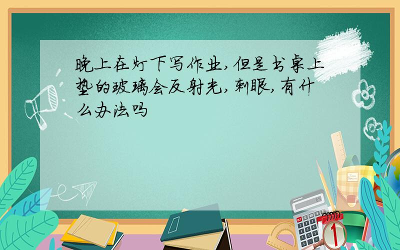 晚上在灯下写作业,但是书桌上垫的玻璃会反射光,刺眼,有什么办法吗