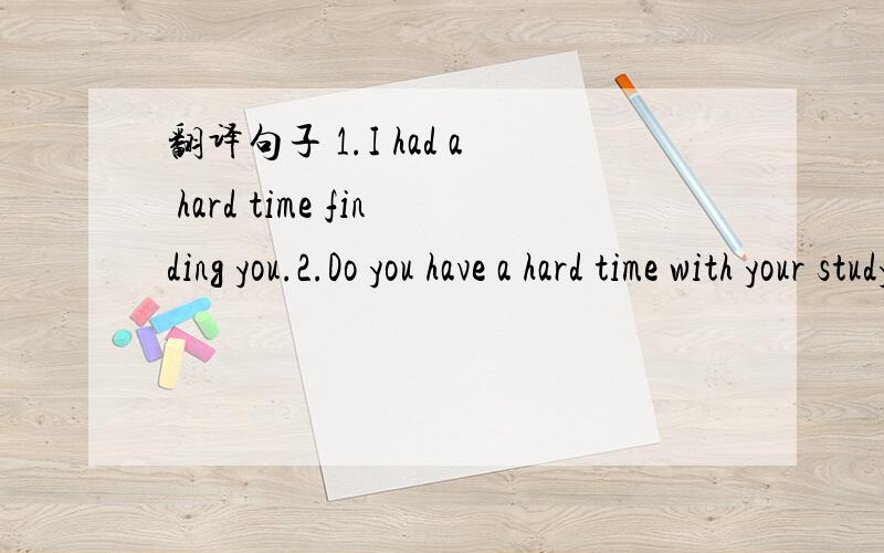 翻译句子 1.I had a hard time finding you.2.Do you have a hard time with your study?