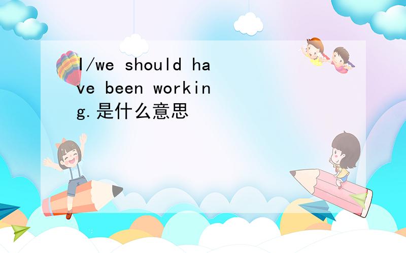 I/we should have been working.是什么意思