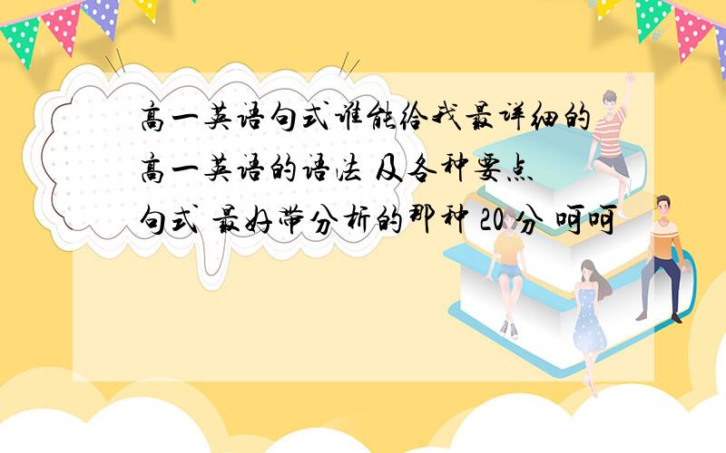 高一英语句式谁能给我最详细的高一英语的语法 及各种要点 句式 最好带分析的那种 20 分 呵呵