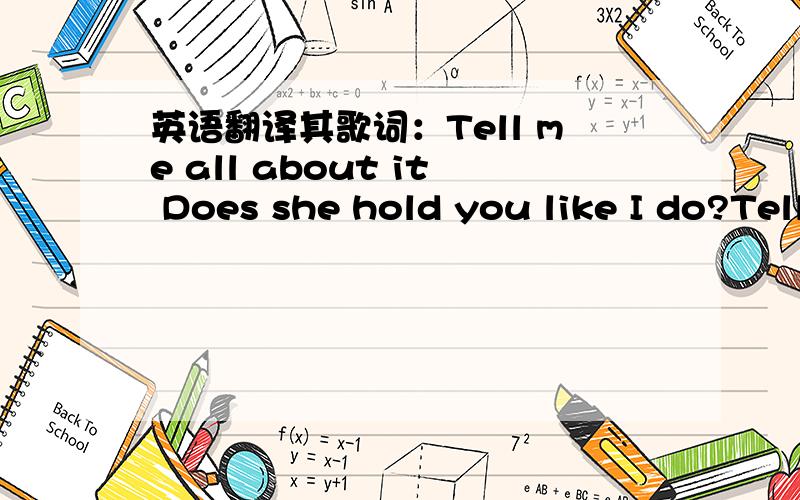 英语翻译其歌词：Tell me all about it Does she hold you like I do?Tell me all about it Is her love as true as you?I just had to know I just had to be sure Tell me all about it Do you like the way she walks Tell me all about it Do you like the