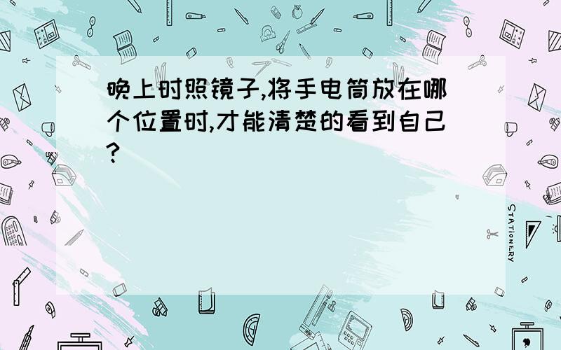 晚上时照镜子,将手电筒放在哪个位置时,才能清楚的看到自己?