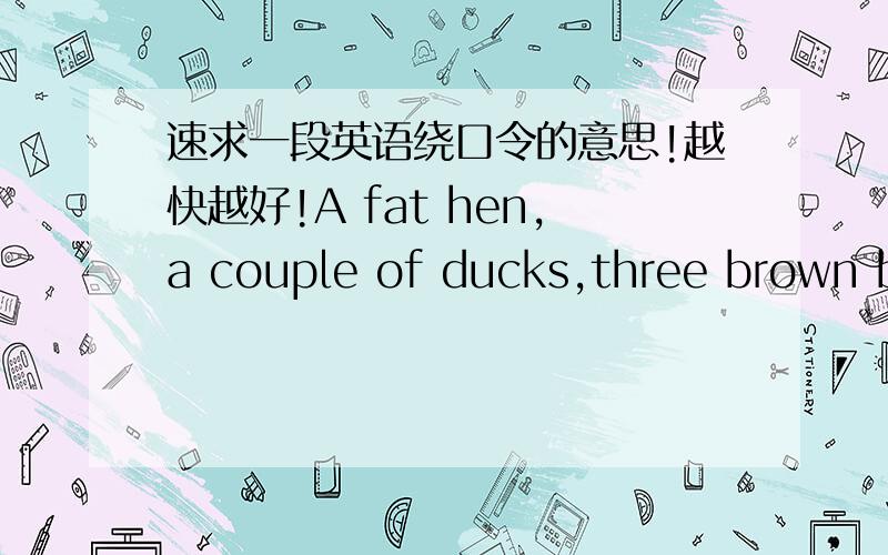 速求一段英语绕口令的意思!越快越好!A fat hen,a couple of ducks,three brown bears,four more chairs,five fat frivolous females,six simple simons sitting on a stump,seven Simbad the sailors sailing sailing the seven seas,eight egotistical