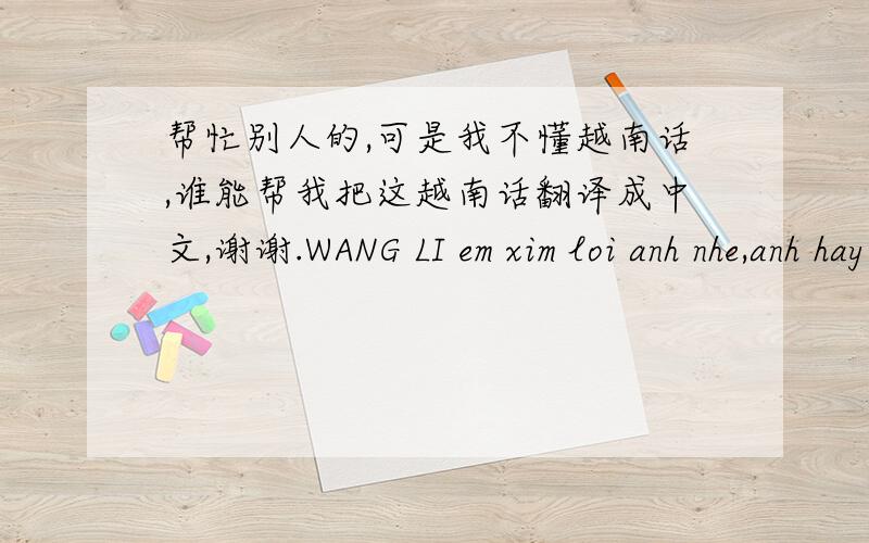 帮忙别人的,可是我不懂越南话,谁能帮我把这越南话翻译成中文,谢谢.WANG LI em xim loi anh nhe,anh hay quen em di,dung nho den em nua, boi vi em khong phai la nguoi mang lai hanh phuc cho anh,anh dung mong va cung dung@cho em n