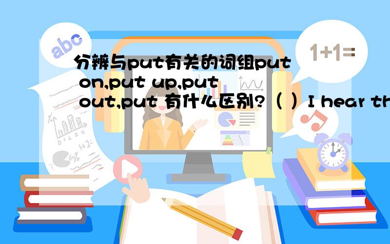 分辨与put有关的词组put on,put up,put out,put 有什么区别?（ ）I hear that Class Three will____a short play in English evening.A.put on B.put up C.put out D.put off