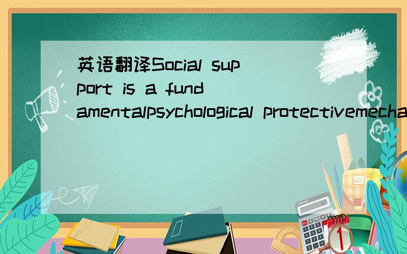 英语翻译Social support is a fundamentalpsychological protectivemechanism.Historically,social support has served as a shield against pain andhas protected humans from attacks from both predators and competitors.