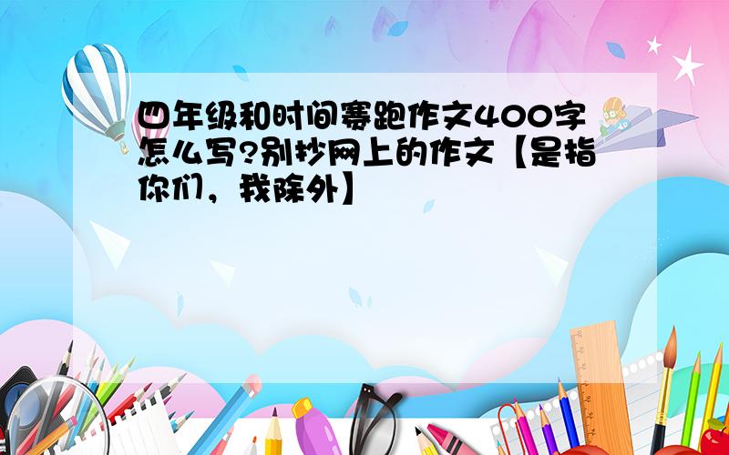 四年级和时间赛跑作文400字怎么写?别抄网上的作文【是指你们，我除外】