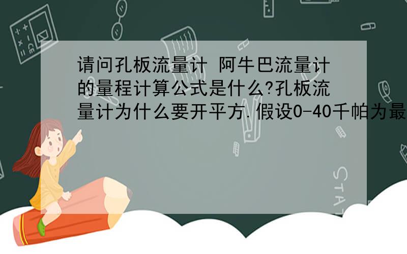 请问孔板流量计 阿牛巴流量计的量程计算公式是什么?孔板流量计为什么要开平方.假设0-40千帕为最合理量程,如果换成0-50流量计会改变准确度吗?.