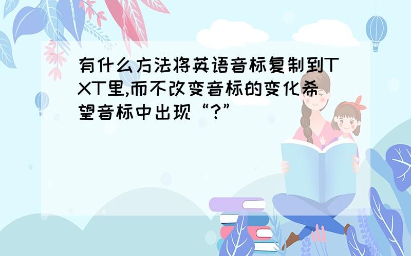 有什么方法将英语音标复制到TXT里,而不改变音标的变化希望音标中出现“?”