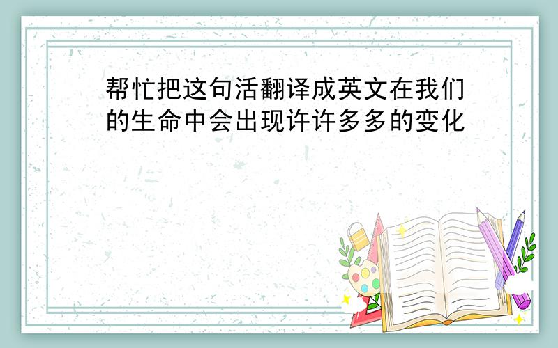 帮忙把这句活翻译成英文在我们的生命中会出现许许多多的变化