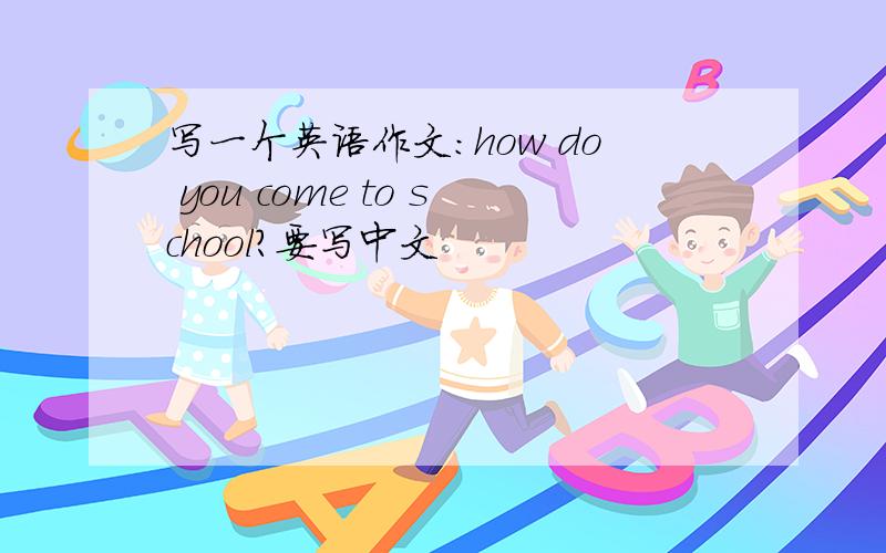 写一个英语作文：how do you come to school?要写中文