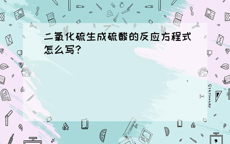 二氧化硫生成硫酸的反应方程式怎么写?