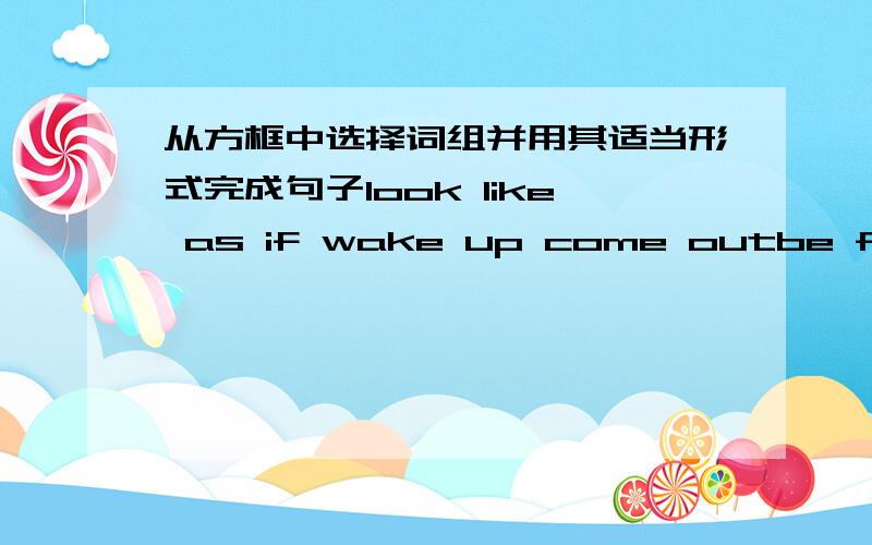 从方框中选择词组并用其适当形式完成句子look like as if wake up come outbe famous for hope for1.The parks of this city _______ their wonderful mountains.2.When the woman _______a day later,she found herself in hospital3.There is some