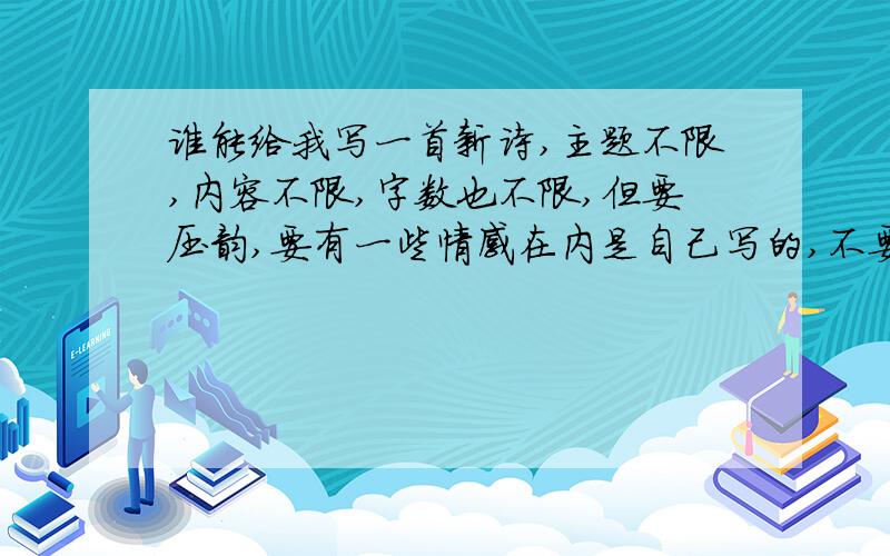 谁能给我写一首新诗,主题不限,内容不限,字数也不限,但要压韵,要有一些情感在内是自己写的,不要是某位作家写的,是我的作业啊