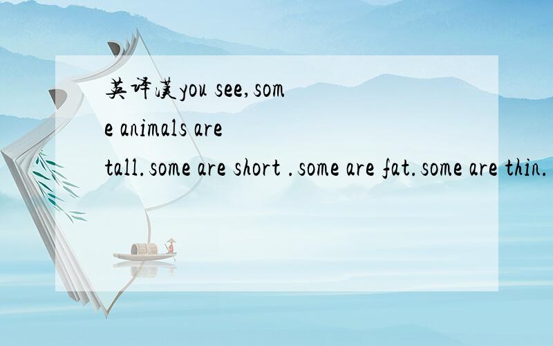 英译汉you see,some animals are tall.some are short .some are fat.some are thin.