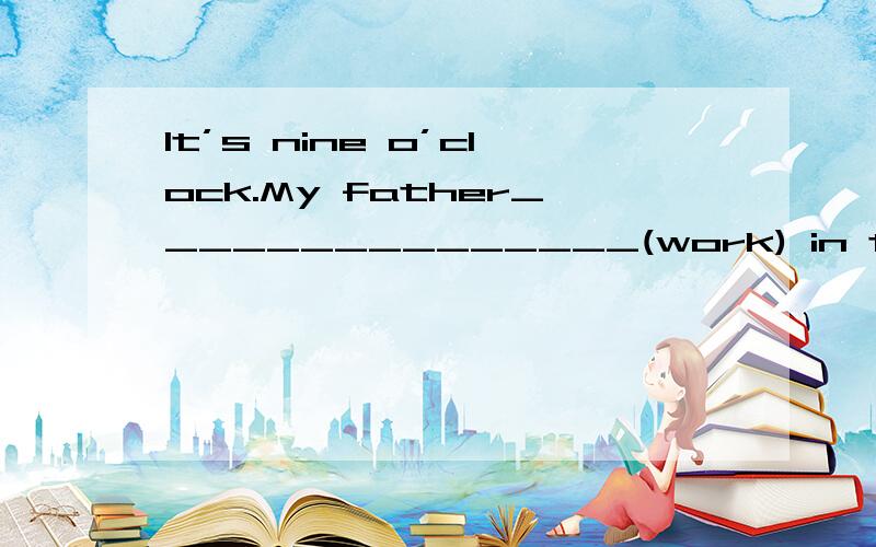 It’s nine o’clock.My father_______________(work) in the office.