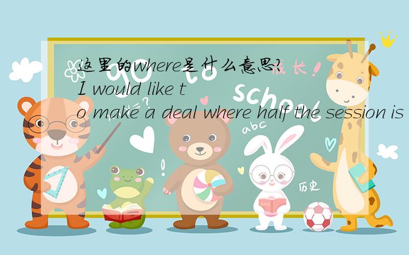 这里的where是什么意思?I would like to make a deal where half the session is completely English and the second half is completely Chinese.我能理解这句话是什么意思,但是不太清楚 这里的where在这里引导的是什么从句