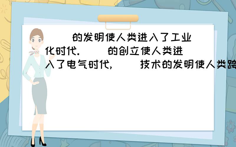 ( )的发明使人类进入了工业化时代.( )的创立使人类进入了电气时代,( )技术的发明使人类跨入了信息时代,( )使人类能够探索宇宙的奥秘.