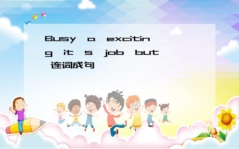Busy,a,exciting,it's,job,but 连词成句