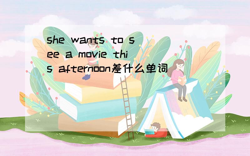 she wants to see a movie this afternoon差什么单词