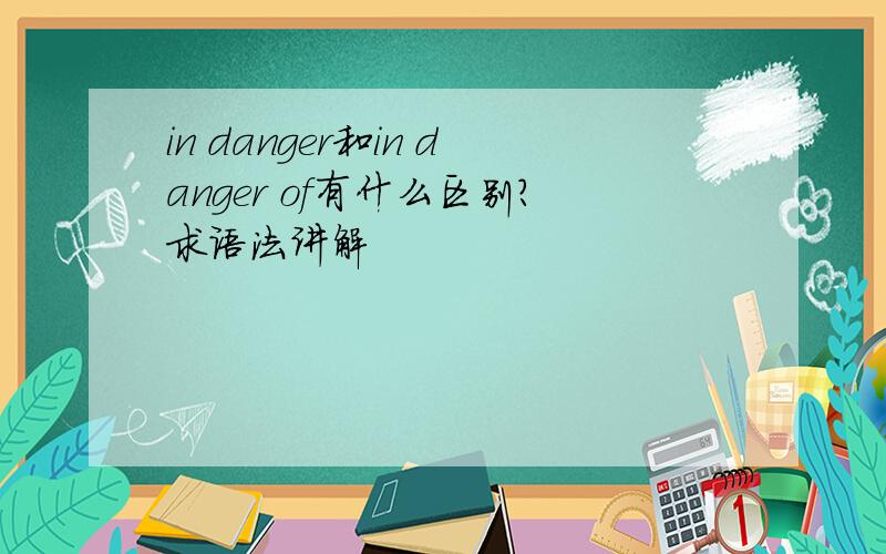 in danger和in danger of有什么区别?求语法讲解