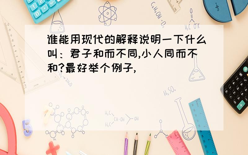 谁能用现代的解释说明一下什么叫：君子和而不同,小人同而不和?最好举个例子,