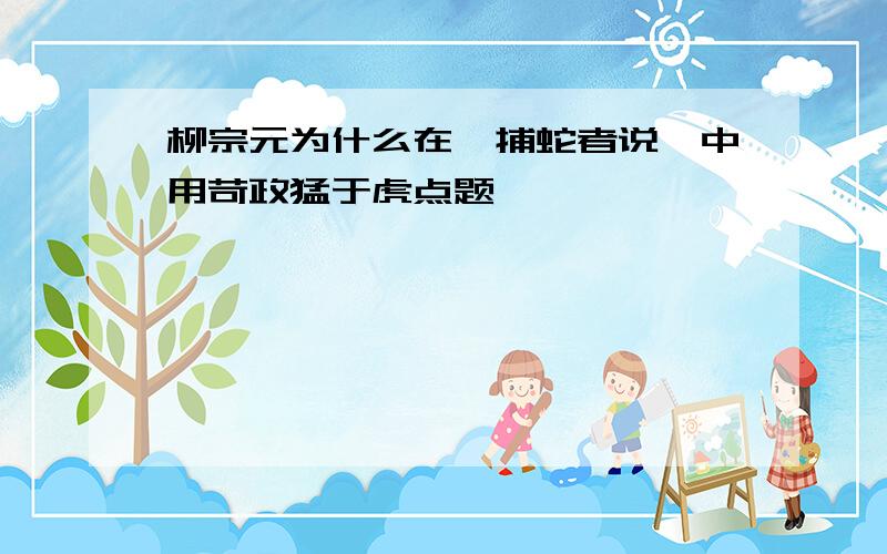 柳宗元为什么在《捕蛇者说》中用苛政猛于虎点题