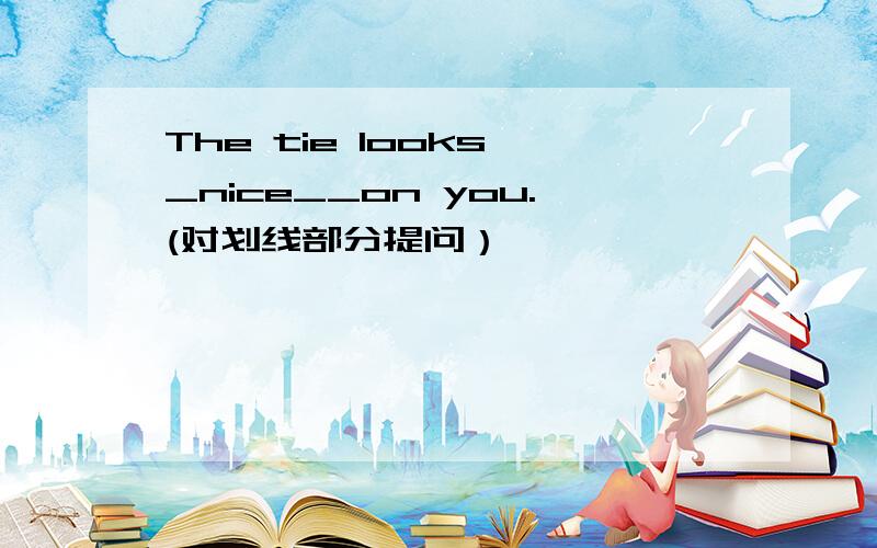 The tie looks _nice__on you.(对划线部分提问）