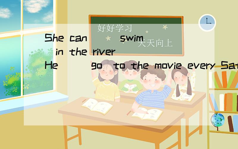 She can__(swim)in the river He__(go)to the movie every Saturday Lucy__(not watch)TV in the evening
