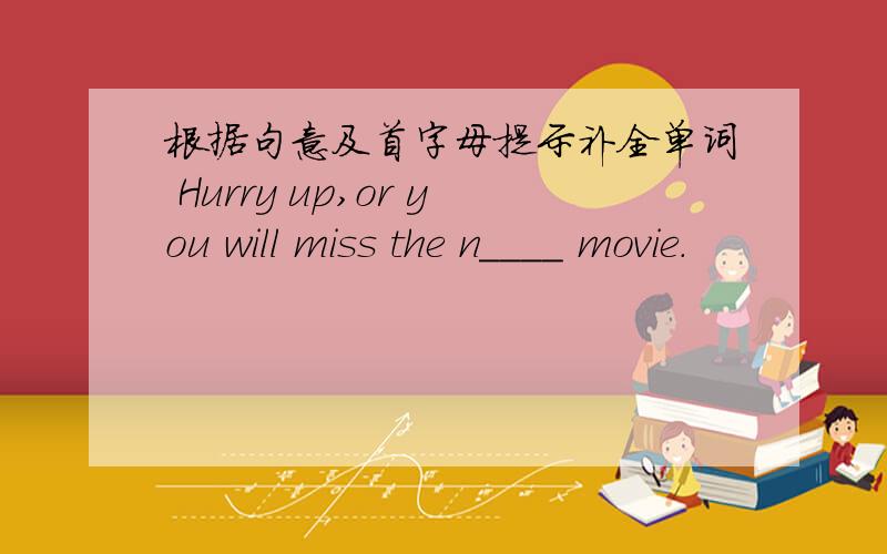 根据句意及首字母提示补全单词 Hurry up,or you will miss the n____ movie.