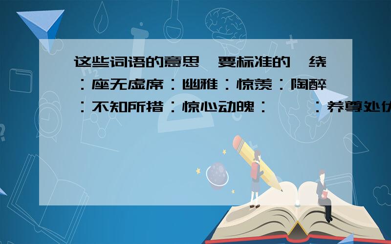 这些词语的意思,要标准的萦绕：座无虚席：幽雅：惊羡：陶醉：不知所措：惊心动魄：窈窕：养尊处优：附庸：