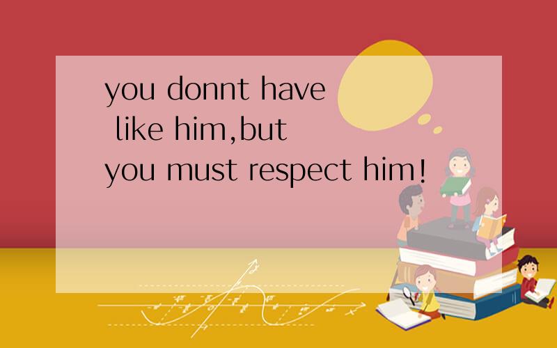 you donnt have like him,but you must respect him!