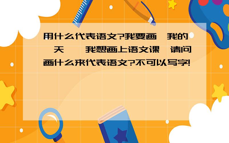 用什么代表语文?我要画《我的一天》,我想画上语文课,请问画什么来代表语文?不可以写字!