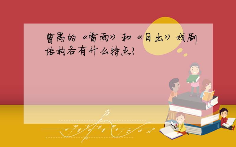 曹禺的《雷雨》和《日出》戏剧结构各有什么特点?