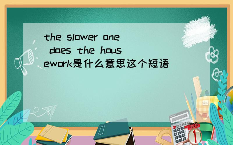 the slower one does the housework是什么意思这个短语