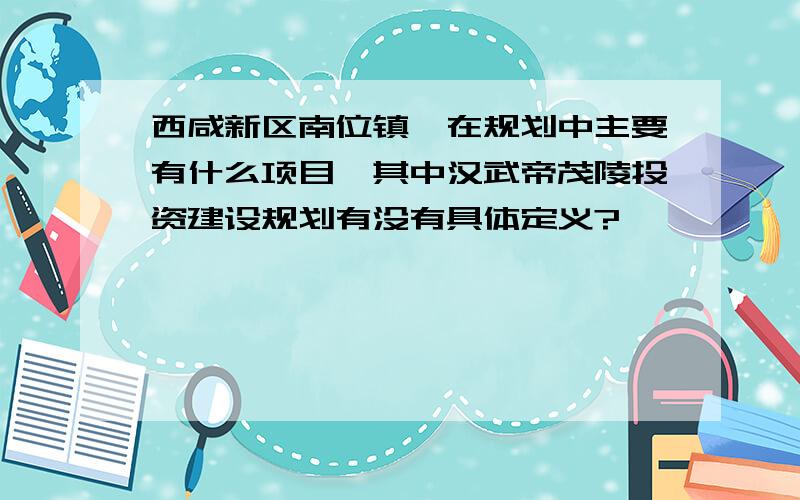 西咸新区南位镇,在规划中主要有什么项目,其中汉武帝茂陵投资建设规划有没有具体定义?