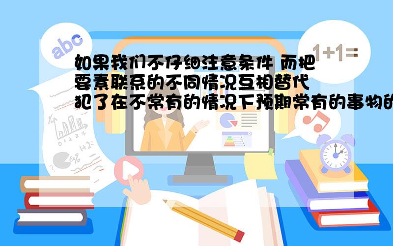 如果我们不仔细注意条件 而把要素联系的不同情况互相替代 犯了在不常有的情况下预期常有的事物的自然错误 我们的预期当然就落空了 怎么理解