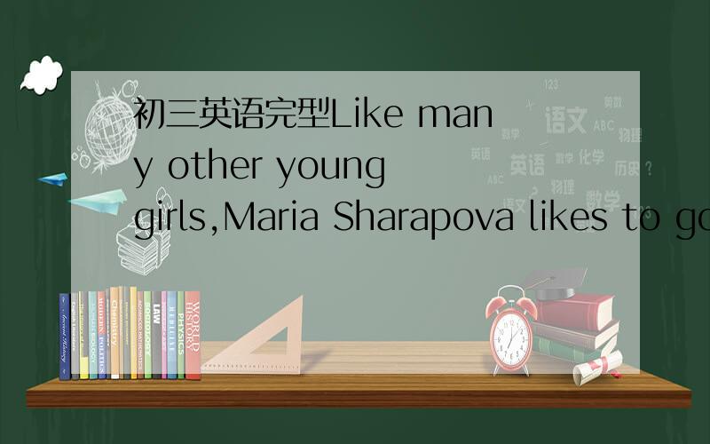 初三英语完型Like many other young girls,Maria Sharapova likes to go shopping,talk with friends and read the Harry Potter Books.But she is also very 46 .The Russian tennis player is one of the richest sportswomen in the world.She can 47 millions