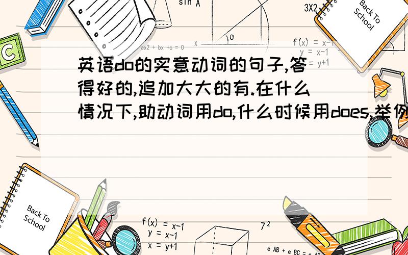 英语do的实意动词的句子,答得好的,追加大大的有.在什么情况下,助动词用do,什么时候用does,举例说明.